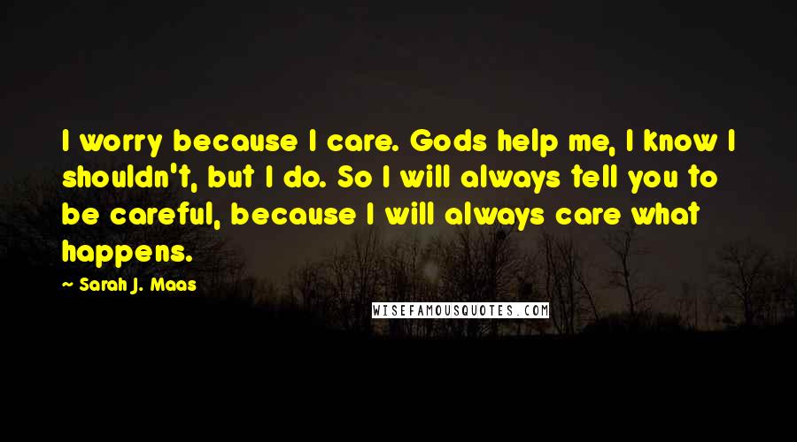 Sarah J. Maas Quotes: I worry because I care. Gods help me, I know I shouldn't, but I do. So I will always tell you to be careful, because I will always care what happens.