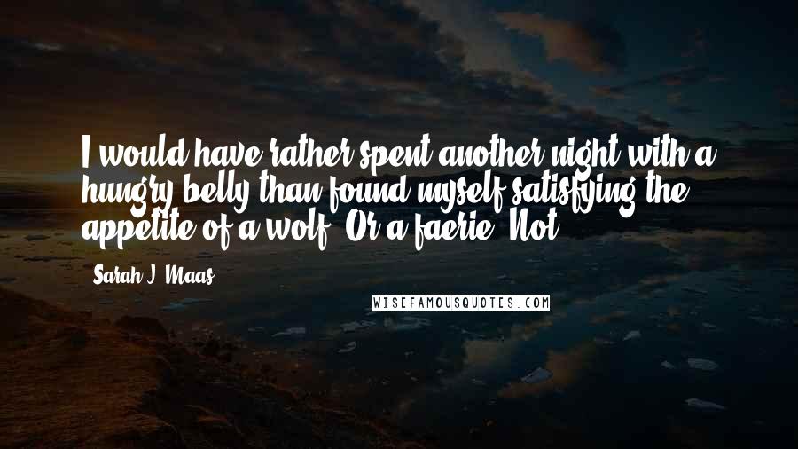 Sarah J. Maas Quotes: I would have rather spent another night with a hungry belly than found myself satisfying the appetite of a wolf. Or a faerie. Not