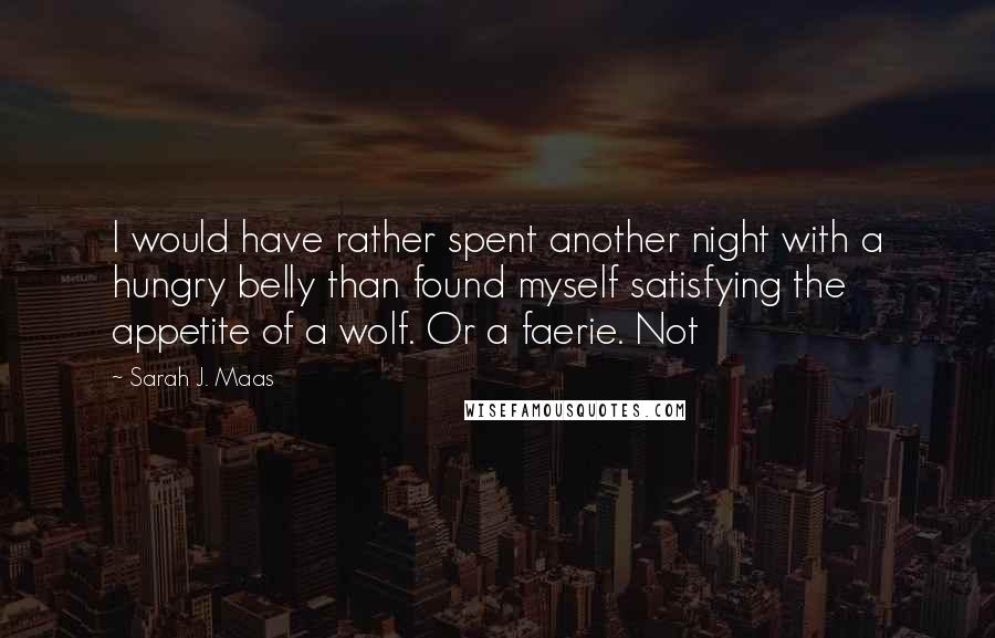 Sarah J. Maas Quotes: I would have rather spent another night with a hungry belly than found myself satisfying the appetite of a wolf. Or a faerie. Not