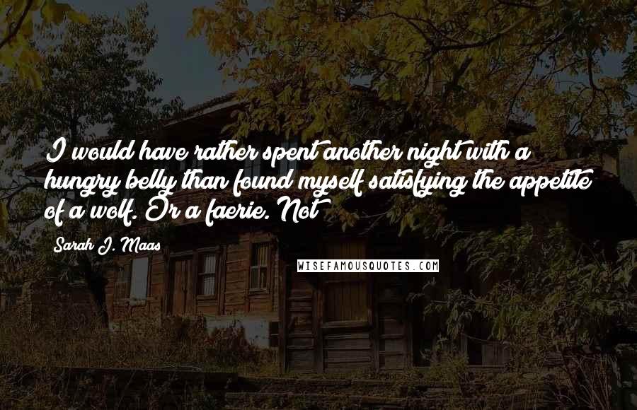 Sarah J. Maas Quotes: I would have rather spent another night with a hungry belly than found myself satisfying the appetite of a wolf. Or a faerie. Not