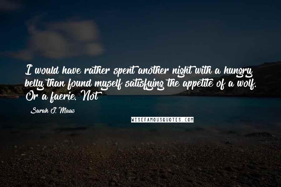 Sarah J. Maas Quotes: I would have rather spent another night with a hungry belly than found myself satisfying the appetite of a wolf. Or a faerie. Not