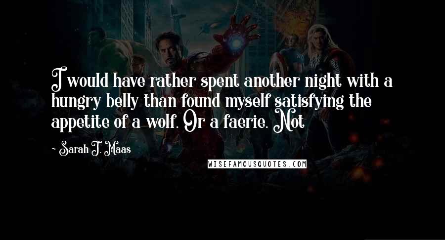 Sarah J. Maas Quotes: I would have rather spent another night with a hungry belly than found myself satisfying the appetite of a wolf. Or a faerie. Not