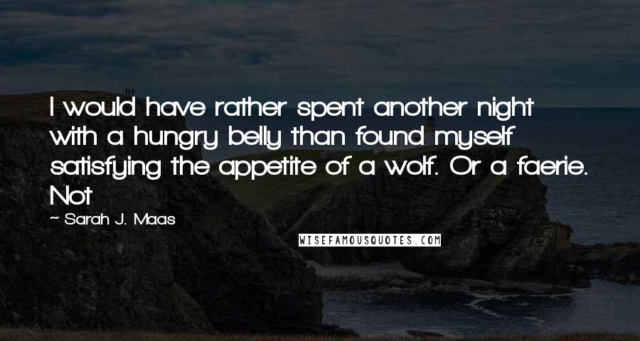 Sarah J. Maas Quotes: I would have rather spent another night with a hungry belly than found myself satisfying the appetite of a wolf. Or a faerie. Not