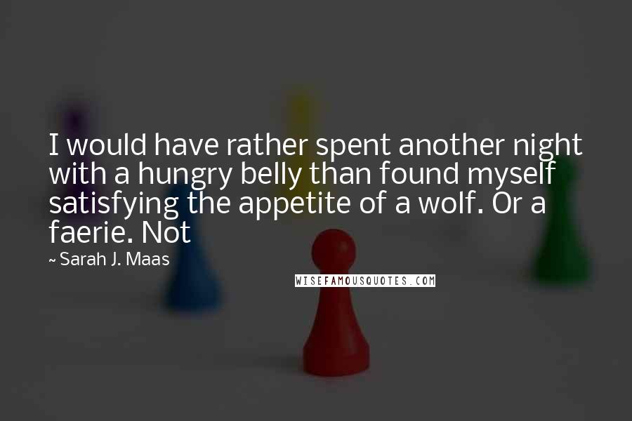 Sarah J. Maas Quotes: I would have rather spent another night with a hungry belly than found myself satisfying the appetite of a wolf. Or a faerie. Not