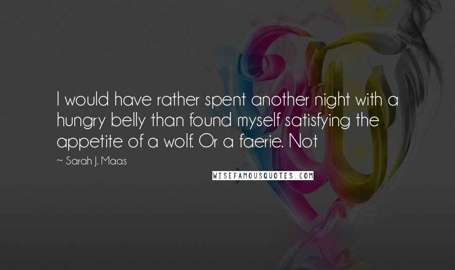 Sarah J. Maas Quotes: I would have rather spent another night with a hungry belly than found myself satisfying the appetite of a wolf. Or a faerie. Not