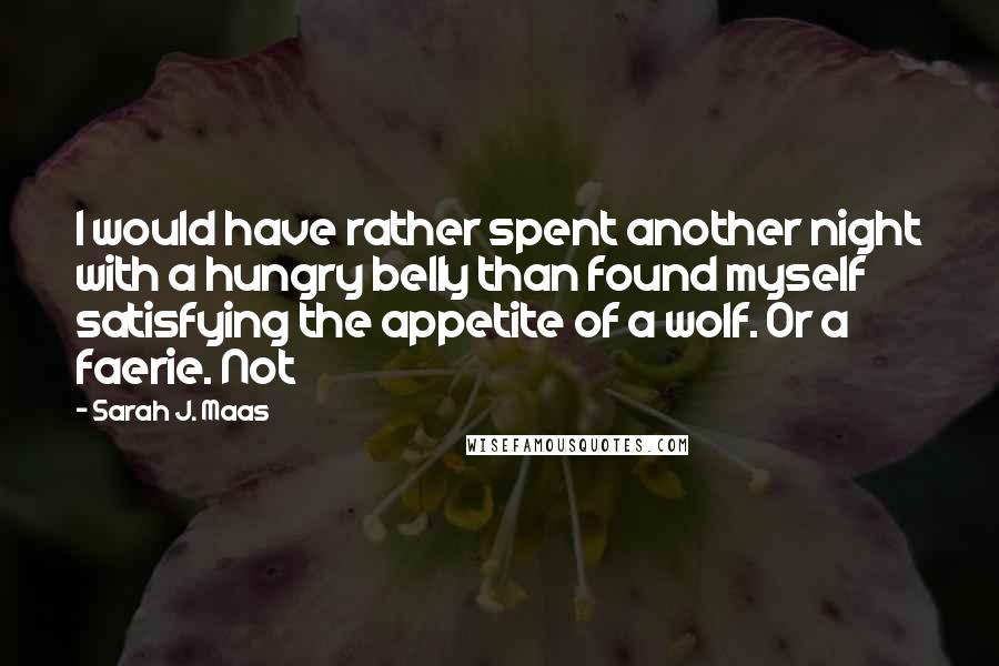 Sarah J. Maas Quotes: I would have rather spent another night with a hungry belly than found myself satisfying the appetite of a wolf. Or a faerie. Not