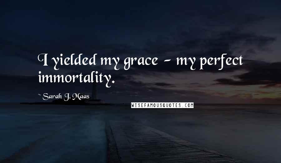 Sarah J. Maas Quotes: I yielded my grace - my perfect immortality.