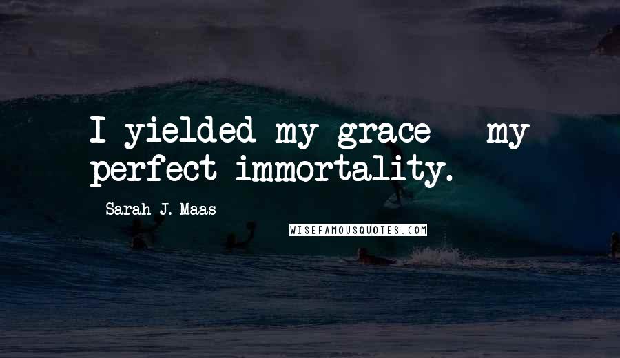 Sarah J. Maas Quotes: I yielded my grace - my perfect immortality.