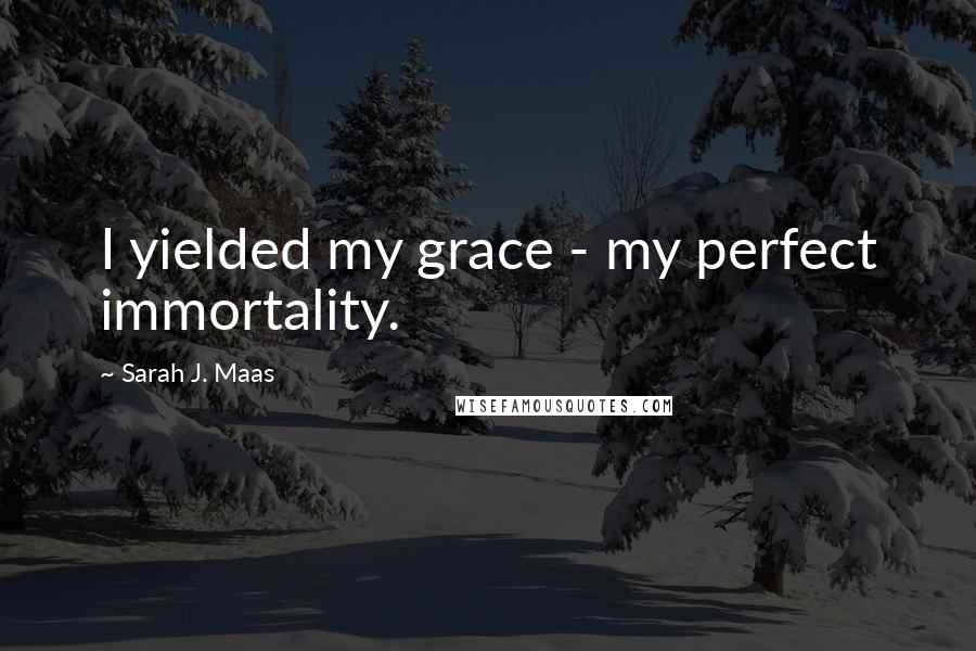 Sarah J. Maas Quotes: I yielded my grace - my perfect immortality.