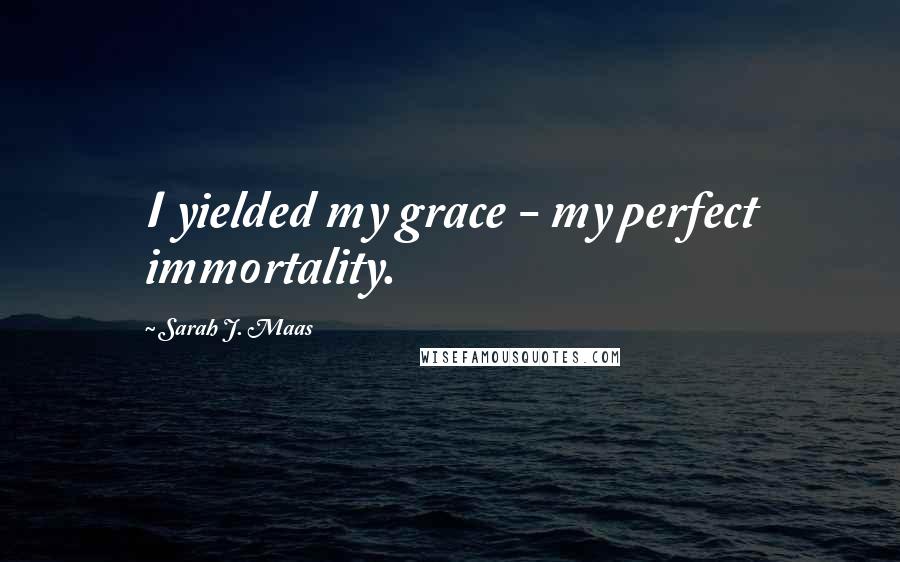 Sarah J. Maas Quotes: I yielded my grace - my perfect immortality.