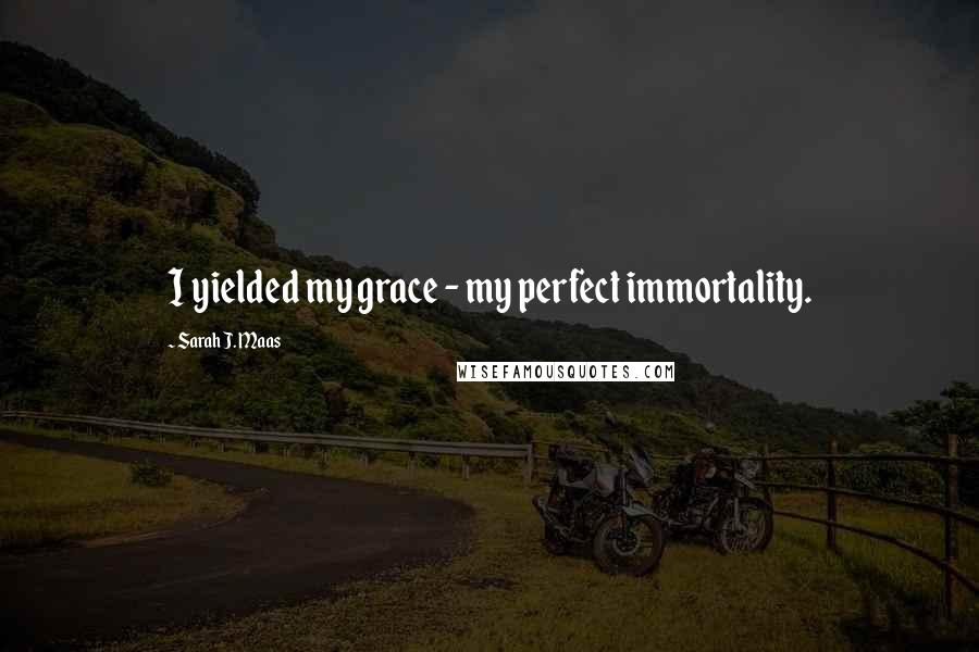 Sarah J. Maas Quotes: I yielded my grace - my perfect immortality.