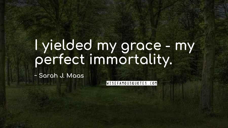 Sarah J. Maas Quotes: I yielded my grace - my perfect immortality.