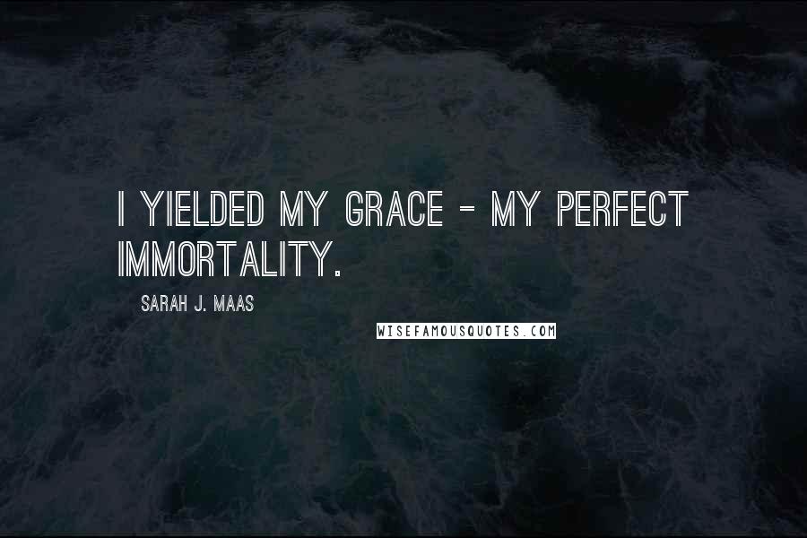 Sarah J. Maas Quotes: I yielded my grace - my perfect immortality.
