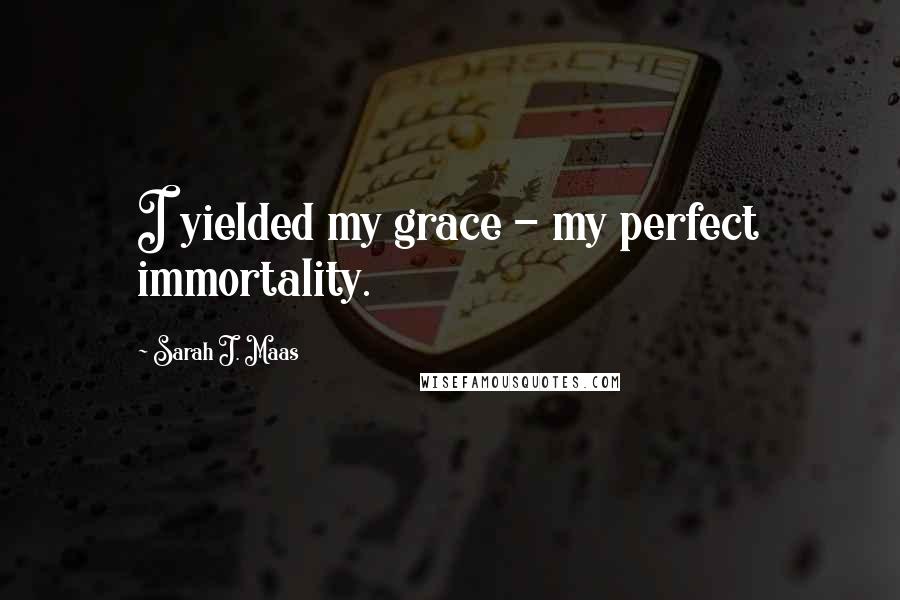 Sarah J. Maas Quotes: I yielded my grace - my perfect immortality.