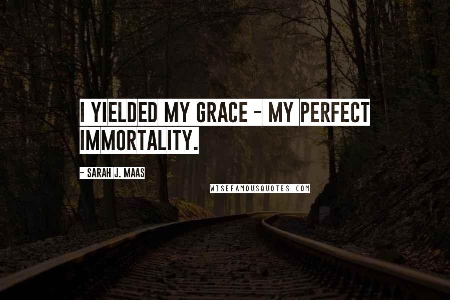 Sarah J. Maas Quotes: I yielded my grace - my perfect immortality.