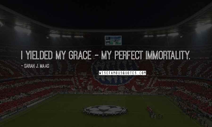 Sarah J. Maas Quotes: I yielded my grace - my perfect immortality.