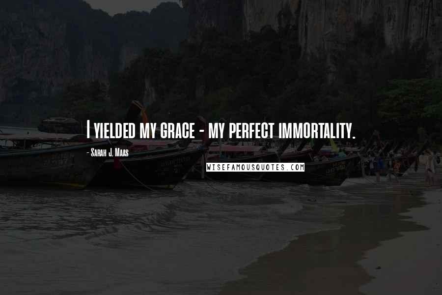 Sarah J. Maas Quotes: I yielded my grace - my perfect immortality.