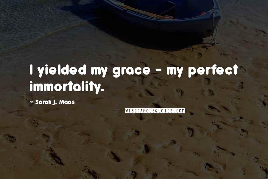 Sarah J. Maas Quotes: I yielded my grace - my perfect immortality.
