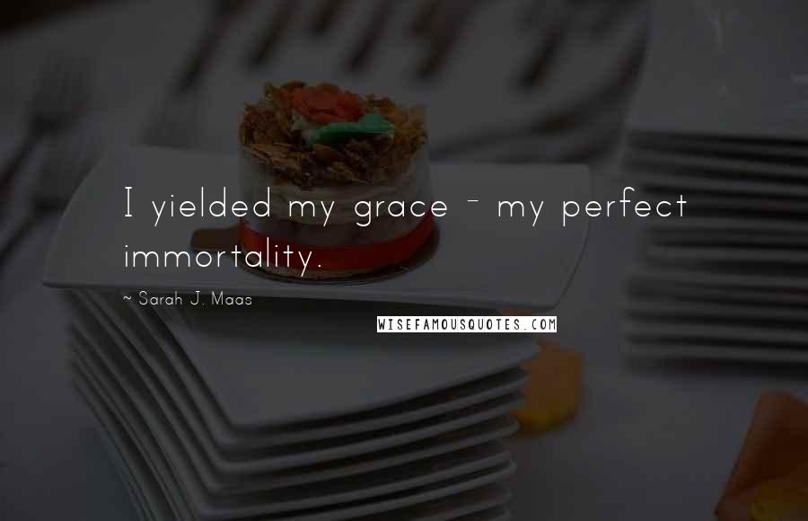 Sarah J. Maas Quotes: I yielded my grace - my perfect immortality.