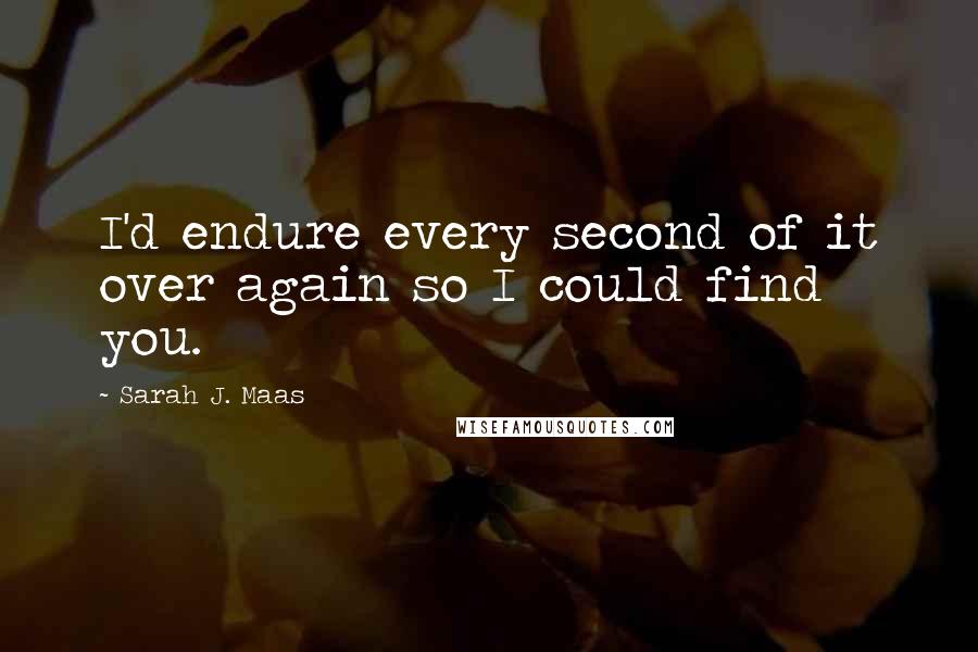 Sarah J. Maas Quotes: I'd endure every second of it over again so I could find you.