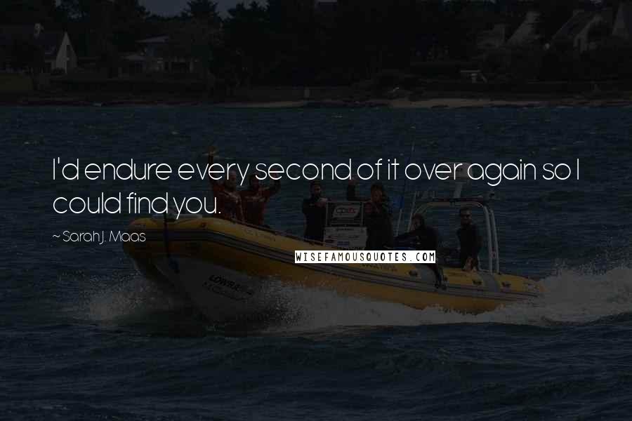 Sarah J. Maas Quotes: I'd endure every second of it over again so I could find you.