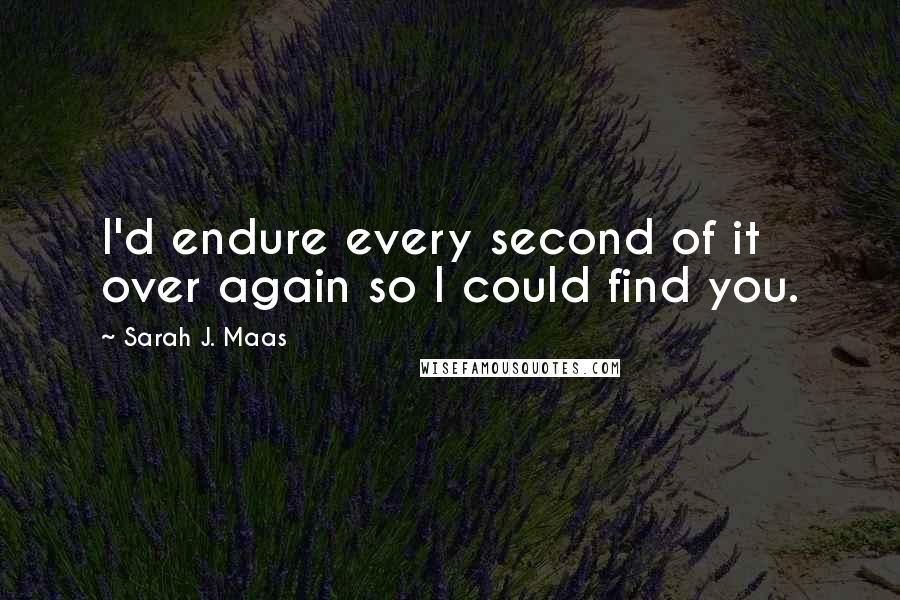 Sarah J. Maas Quotes: I'd endure every second of it over again so I could find you.