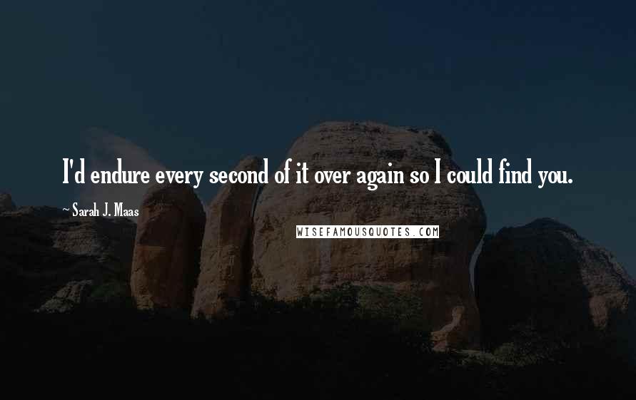 Sarah J. Maas Quotes: I'd endure every second of it over again so I could find you.