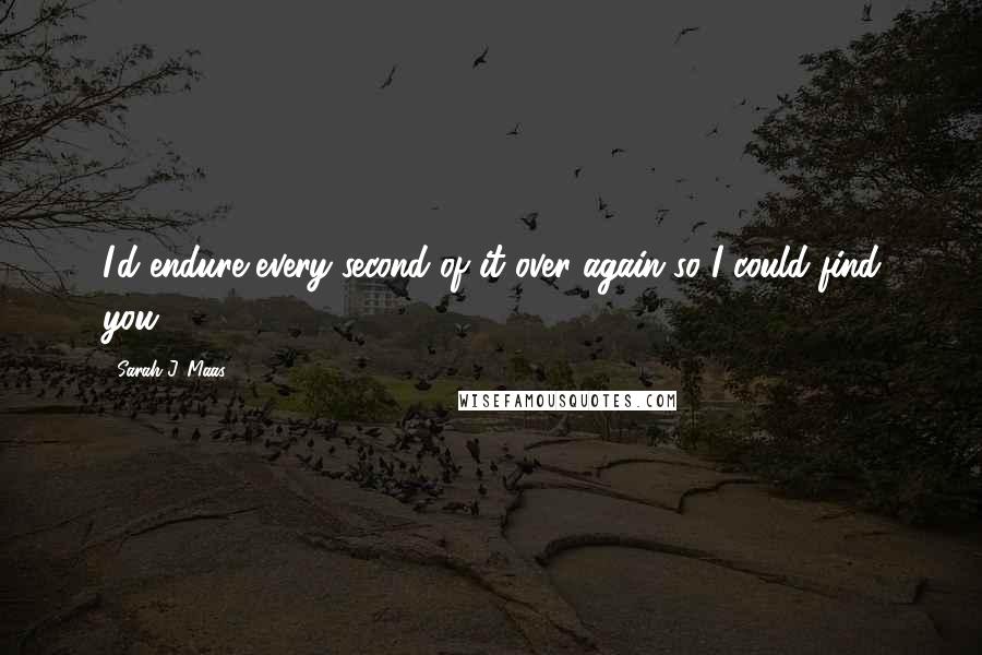 Sarah J. Maas Quotes: I'd endure every second of it over again so I could find you.