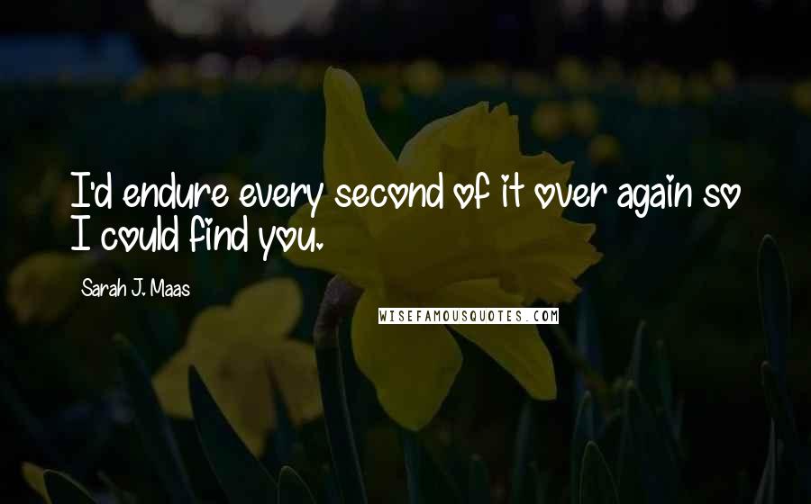 Sarah J. Maas Quotes: I'd endure every second of it over again so I could find you.