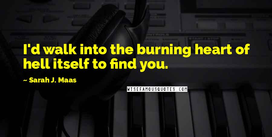 Sarah J. Maas Quotes: I'd walk into the burning heart of hell itself to find you.