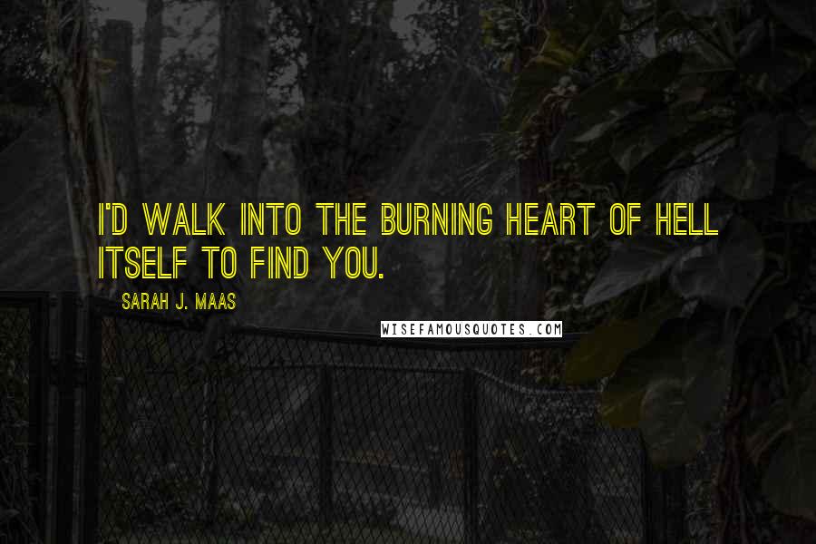 Sarah J. Maas Quotes: I'd walk into the burning heart of hell itself to find you.