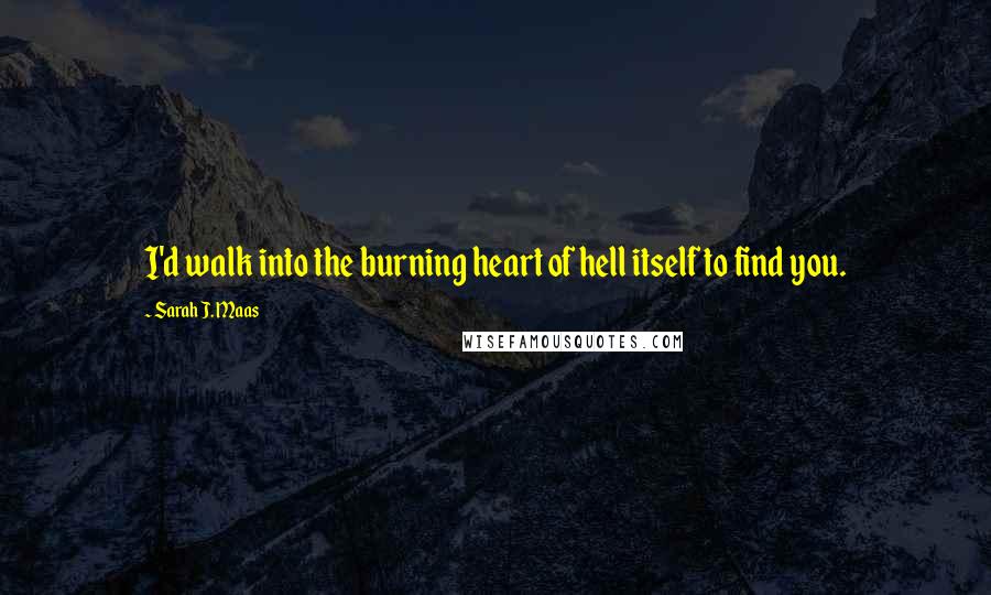 Sarah J. Maas Quotes: I'd walk into the burning heart of hell itself to find you.