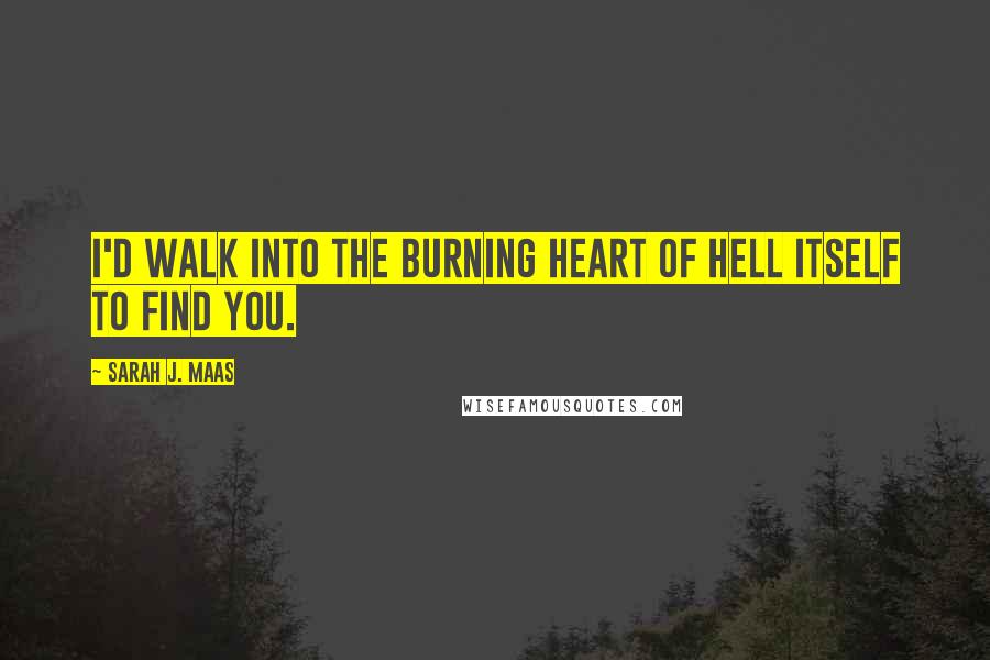 Sarah J. Maas Quotes: I'd walk into the burning heart of hell itself to find you.