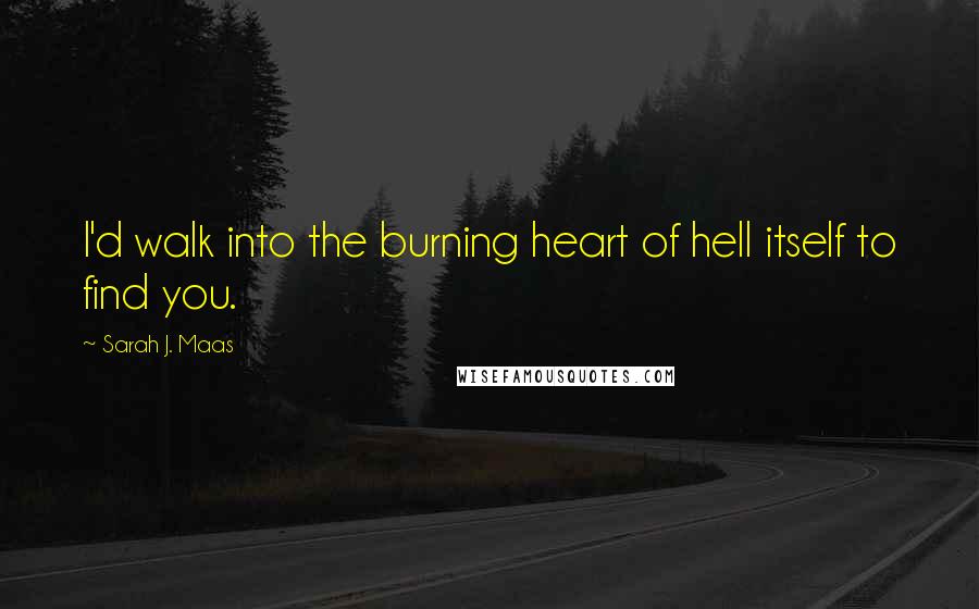 Sarah J. Maas Quotes: I'd walk into the burning heart of hell itself to find you.