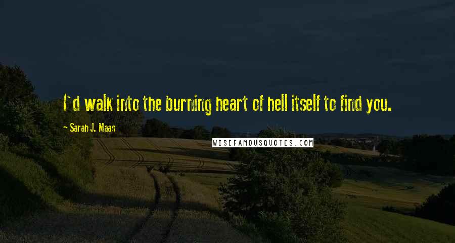 Sarah J. Maas Quotes: I'd walk into the burning heart of hell itself to find you.