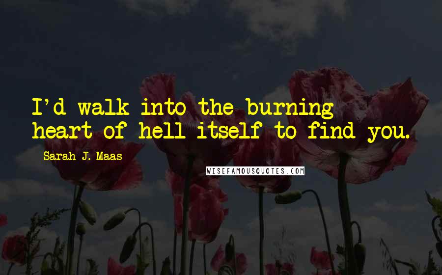 Sarah J. Maas Quotes: I'd walk into the burning heart of hell itself to find you.