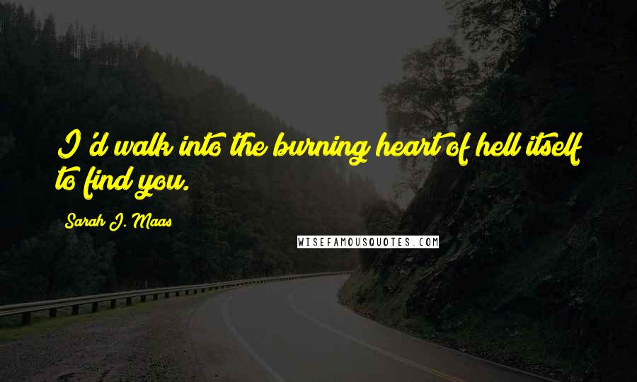 Sarah J. Maas Quotes: I'd walk into the burning heart of hell itself to find you.