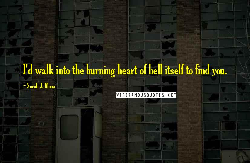 Sarah J. Maas Quotes: I'd walk into the burning heart of hell itself to find you.