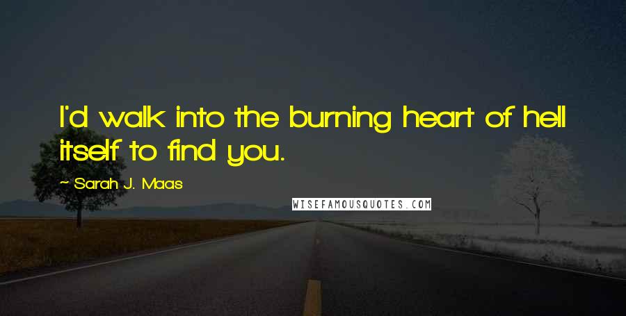 Sarah J. Maas Quotes: I'd walk into the burning heart of hell itself to find you.