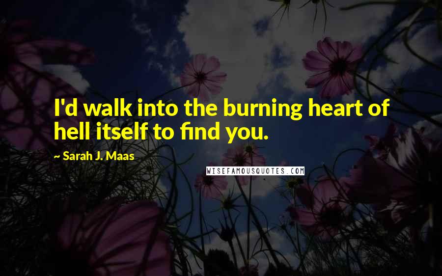 Sarah J. Maas Quotes: I'd walk into the burning heart of hell itself to find you.