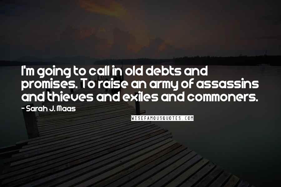 Sarah J. Maas Quotes: I'm going to call in old debts and promises. To raise an army of assassins and thieves and exiles and commoners.