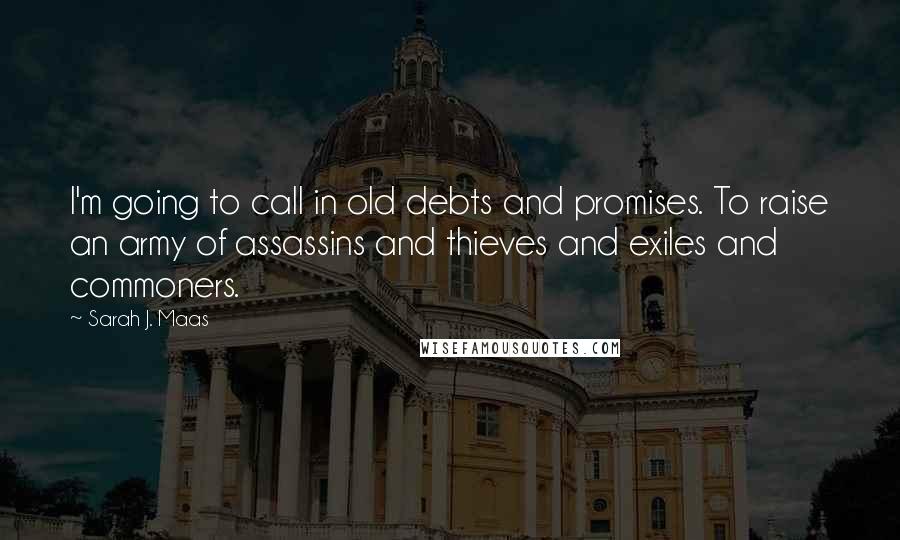 Sarah J. Maas Quotes: I'm going to call in old debts and promises. To raise an army of assassins and thieves and exiles and commoners.