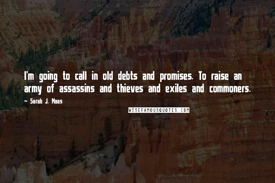 Sarah J. Maas Quotes: I'm going to call in old debts and promises. To raise an army of assassins and thieves and exiles and commoners.