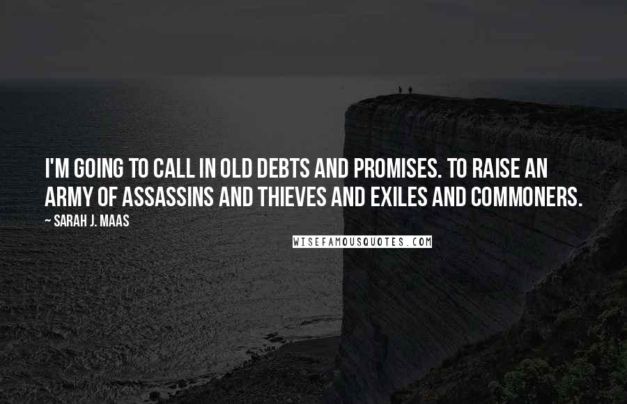 Sarah J. Maas Quotes: I'm going to call in old debts and promises. To raise an army of assassins and thieves and exiles and commoners.