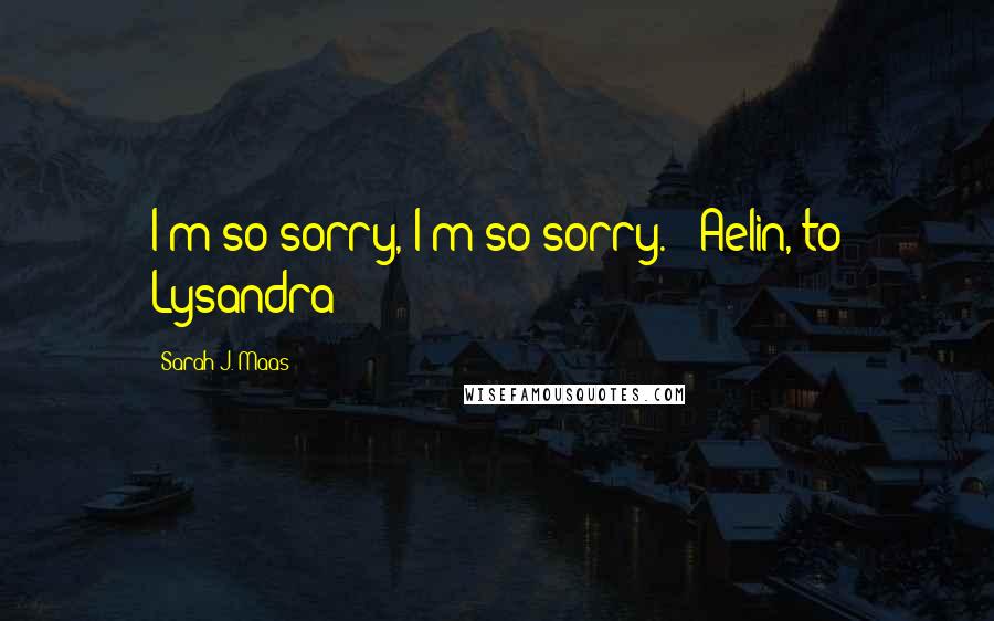 Sarah J. Maas Quotes: I'm so sorry, I'm so sorry. - Aelin, to Lysandra