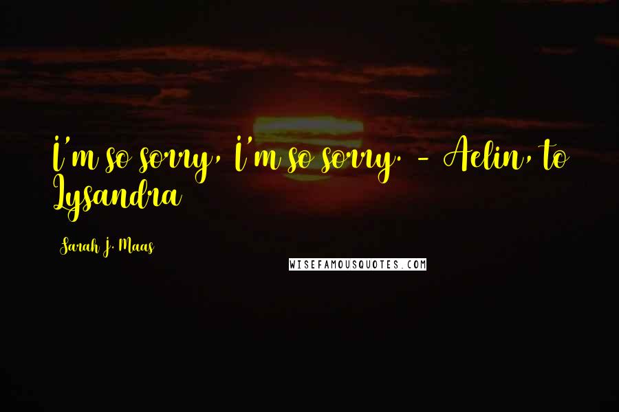 Sarah J. Maas Quotes: I'm so sorry, I'm so sorry. - Aelin, to Lysandra