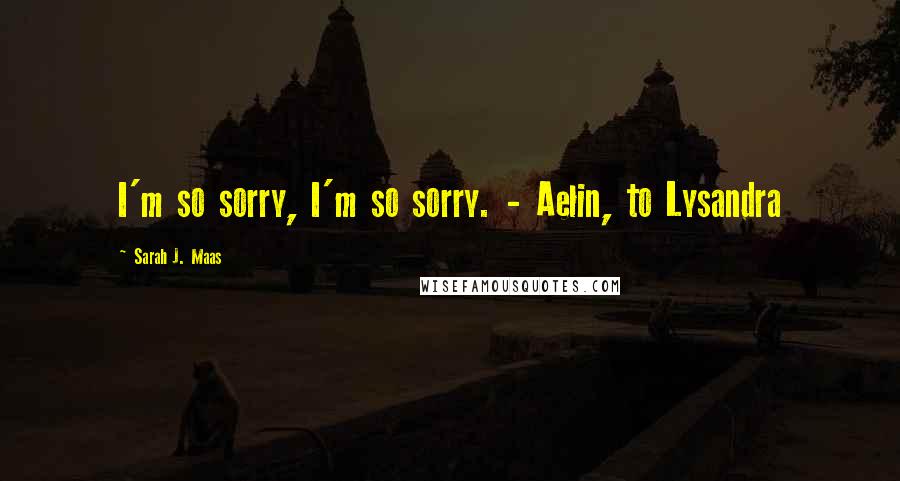 Sarah J. Maas Quotes: I'm so sorry, I'm so sorry. - Aelin, to Lysandra