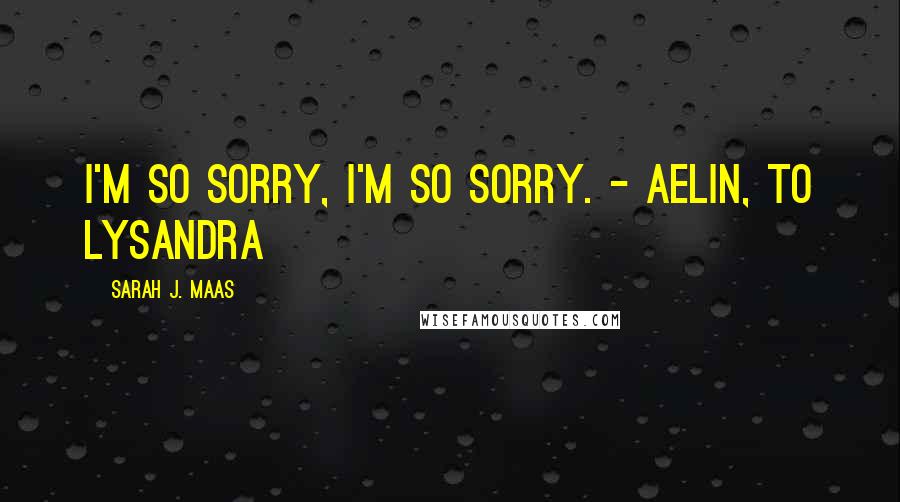 Sarah J. Maas Quotes: I'm so sorry, I'm so sorry. - Aelin, to Lysandra