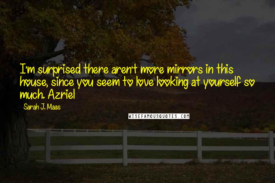 Sarah J. Maas Quotes: I'm surprised there aren't more mirrors in this house, since you seem to love looking at yourself so much. Azriel