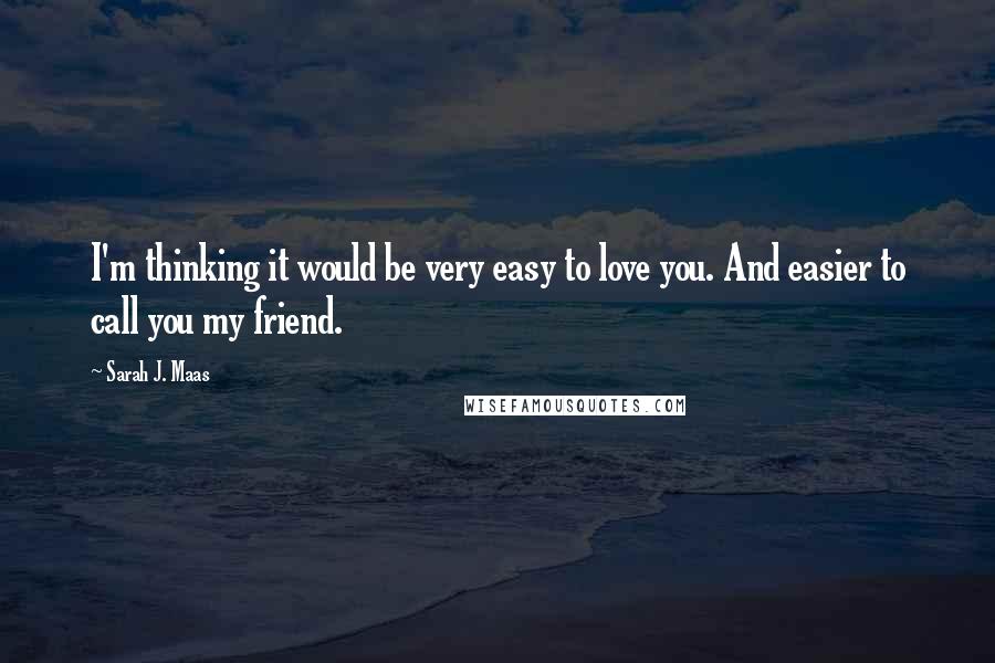 Sarah J. Maas Quotes: I'm thinking it would be very easy to love you. And easier to call you my friend.